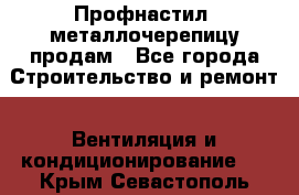Профнастил, металлочерепицу продам - Все города Строительство и ремонт » Вентиляция и кондиционирование   . Крым,Севастополь